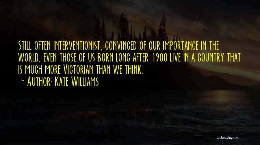 Kate Williams Quotes: Still Often Interventionist, Convinced Of Our Importance In The World, Even Those Of Us Born Long After 1900 Live In