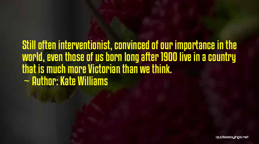 Kate Williams Quotes: Still Often Interventionist, Convinced Of Our Importance In The World, Even Those Of Us Born Long After 1900 Live In