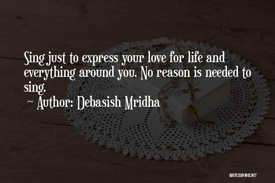 Debasish Mridha Quotes: Sing Just To Express Your Love For Life And Everything Around You. No Reason Is Needed To Sing.