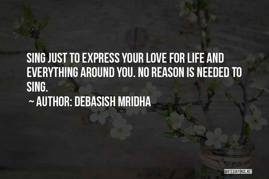 Debasish Mridha Quotes: Sing Just To Express Your Love For Life And Everything Around You. No Reason Is Needed To Sing.