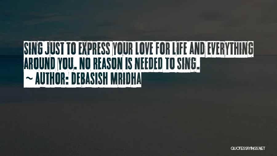 Debasish Mridha Quotes: Sing Just To Express Your Love For Life And Everything Around You. No Reason Is Needed To Sing.