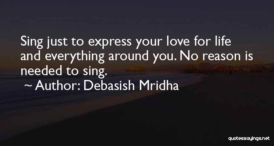 Debasish Mridha Quotes: Sing Just To Express Your Love For Life And Everything Around You. No Reason Is Needed To Sing.