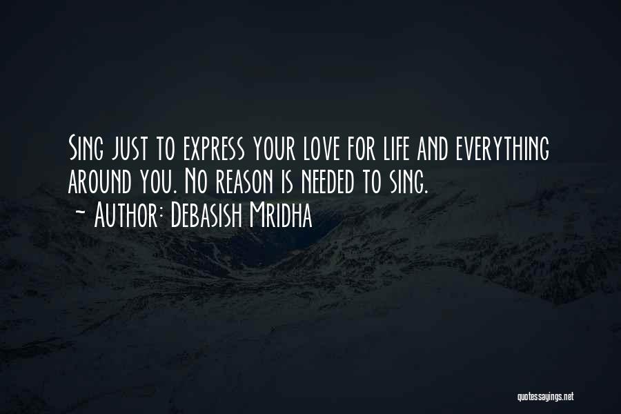 Debasish Mridha Quotes: Sing Just To Express Your Love For Life And Everything Around You. No Reason Is Needed To Sing.
