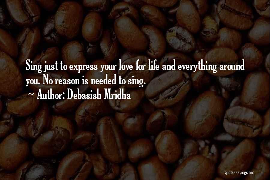 Debasish Mridha Quotes: Sing Just To Express Your Love For Life And Everything Around You. No Reason Is Needed To Sing.