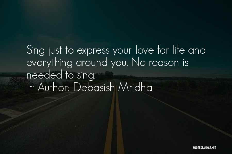 Debasish Mridha Quotes: Sing Just To Express Your Love For Life And Everything Around You. No Reason Is Needed To Sing.