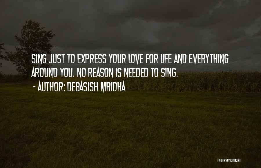 Debasish Mridha Quotes: Sing Just To Express Your Love For Life And Everything Around You. No Reason Is Needed To Sing.