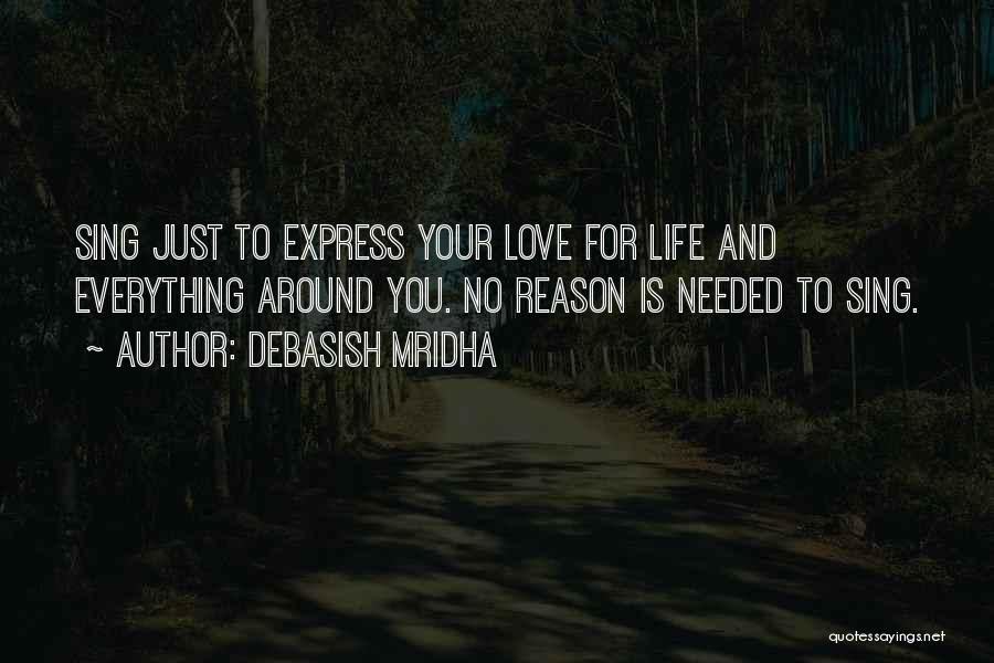 Debasish Mridha Quotes: Sing Just To Express Your Love For Life And Everything Around You. No Reason Is Needed To Sing.