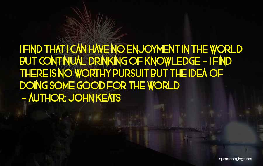 John Keats Quotes: I Find That I Can Have No Enjoyment In The World But Continual Drinking Of Knowledge - I Find There