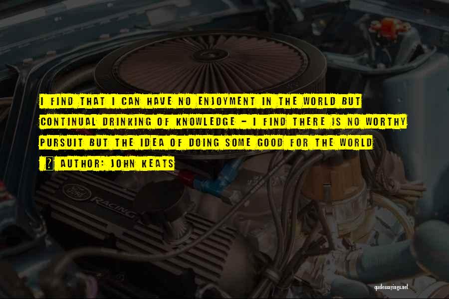 John Keats Quotes: I Find That I Can Have No Enjoyment In The World But Continual Drinking Of Knowledge - I Find There