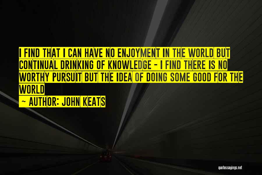 John Keats Quotes: I Find That I Can Have No Enjoyment In The World But Continual Drinking Of Knowledge - I Find There