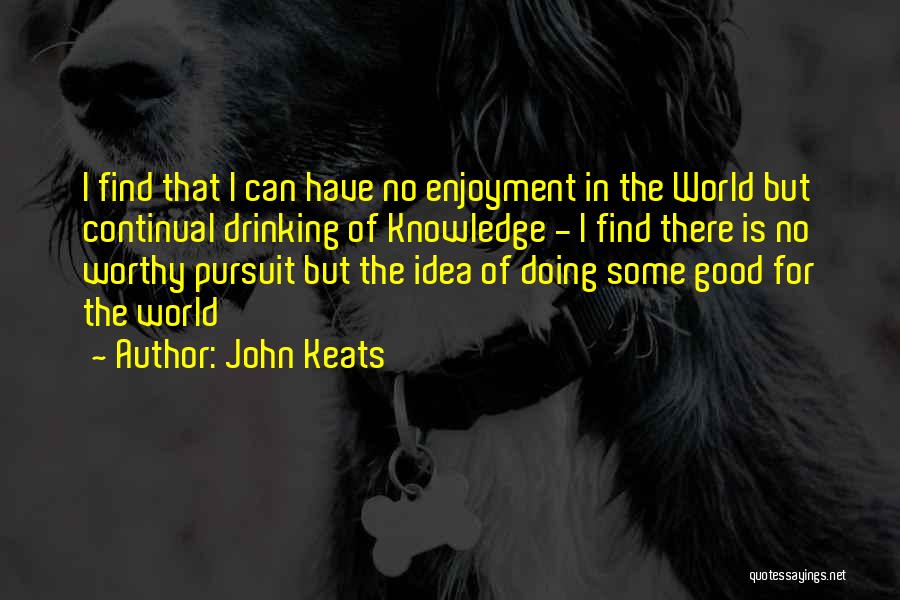 John Keats Quotes: I Find That I Can Have No Enjoyment In The World But Continual Drinking Of Knowledge - I Find There