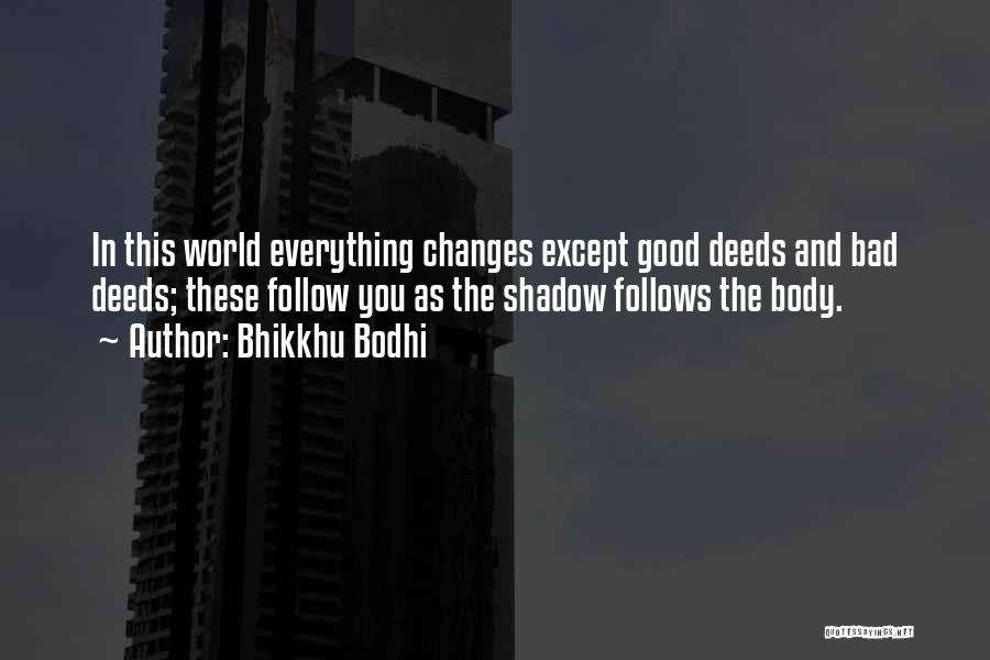 Bhikkhu Bodhi Quotes: In This World Everything Changes Except Good Deeds And Bad Deeds; These Follow You As The Shadow Follows The Body.