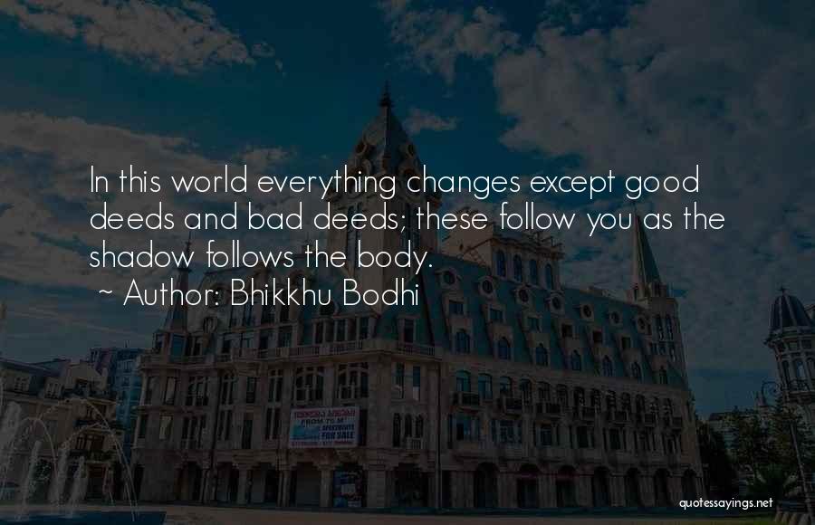 Bhikkhu Bodhi Quotes: In This World Everything Changes Except Good Deeds And Bad Deeds; These Follow You As The Shadow Follows The Body.