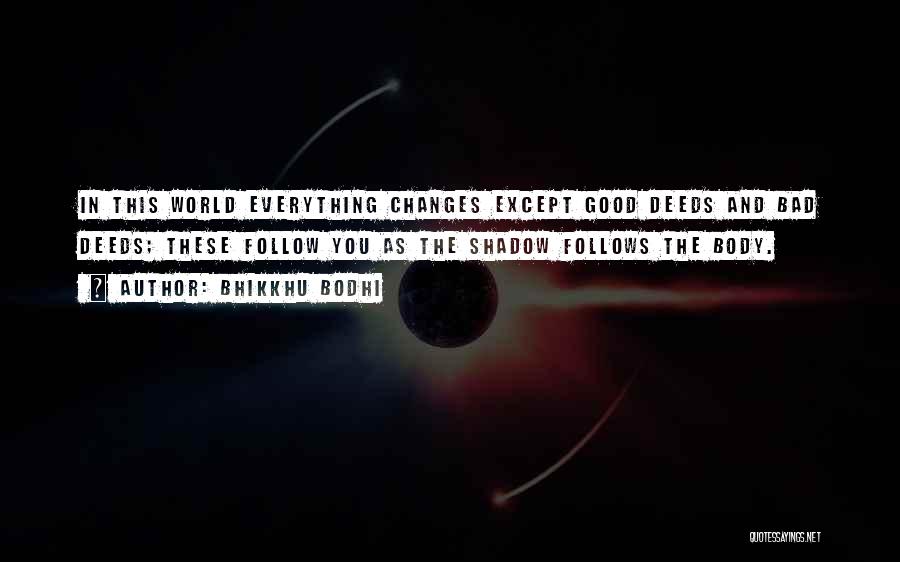 Bhikkhu Bodhi Quotes: In This World Everything Changes Except Good Deeds And Bad Deeds; These Follow You As The Shadow Follows The Body.