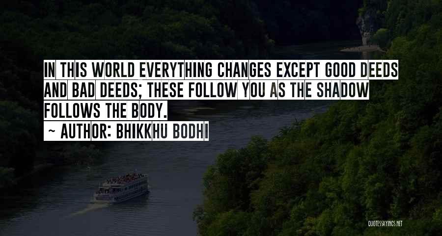 Bhikkhu Bodhi Quotes: In This World Everything Changes Except Good Deeds And Bad Deeds; These Follow You As The Shadow Follows The Body.