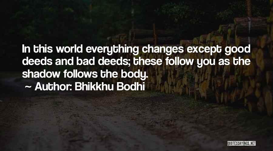 Bhikkhu Bodhi Quotes: In This World Everything Changes Except Good Deeds And Bad Deeds; These Follow You As The Shadow Follows The Body.