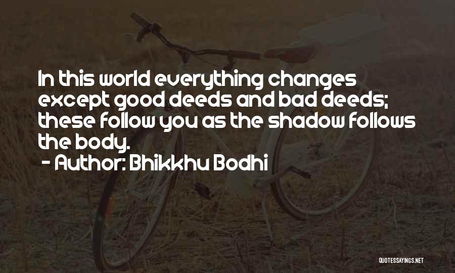 Bhikkhu Bodhi Quotes: In This World Everything Changes Except Good Deeds And Bad Deeds; These Follow You As The Shadow Follows The Body.