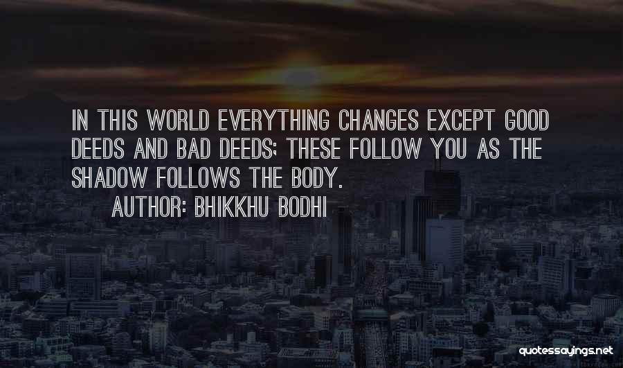 Bhikkhu Bodhi Quotes: In This World Everything Changes Except Good Deeds And Bad Deeds; These Follow You As The Shadow Follows The Body.