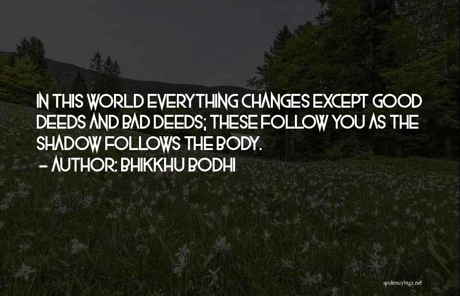 Bhikkhu Bodhi Quotes: In This World Everything Changes Except Good Deeds And Bad Deeds; These Follow You As The Shadow Follows The Body.