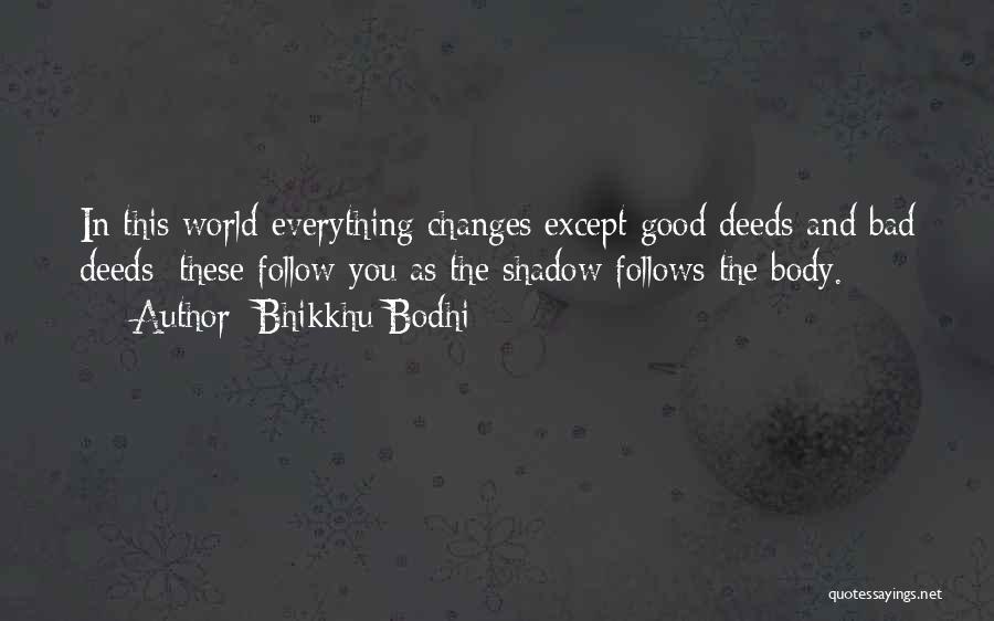 Bhikkhu Bodhi Quotes: In This World Everything Changes Except Good Deeds And Bad Deeds; These Follow You As The Shadow Follows The Body.