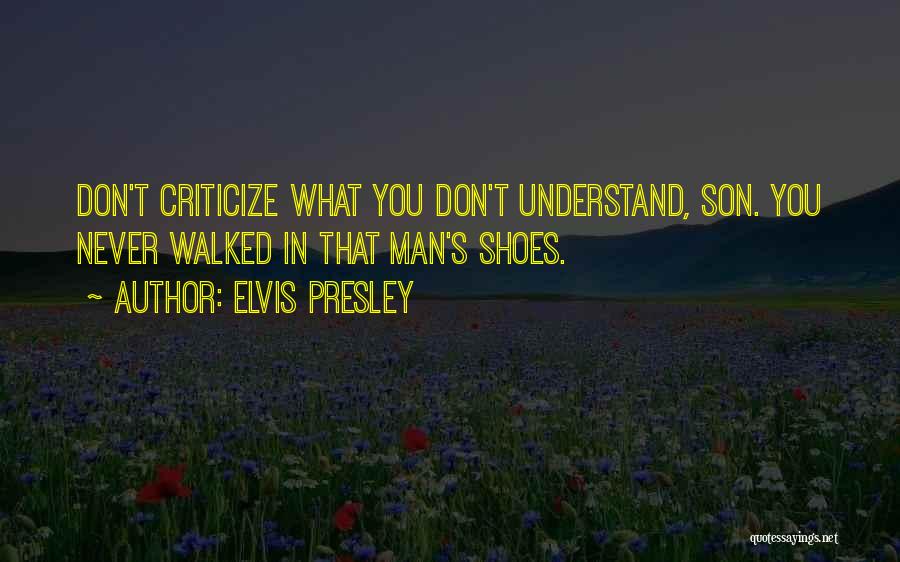 Elvis Presley Quotes: Don't Criticize What You Don't Understand, Son. You Never Walked In That Man's Shoes.