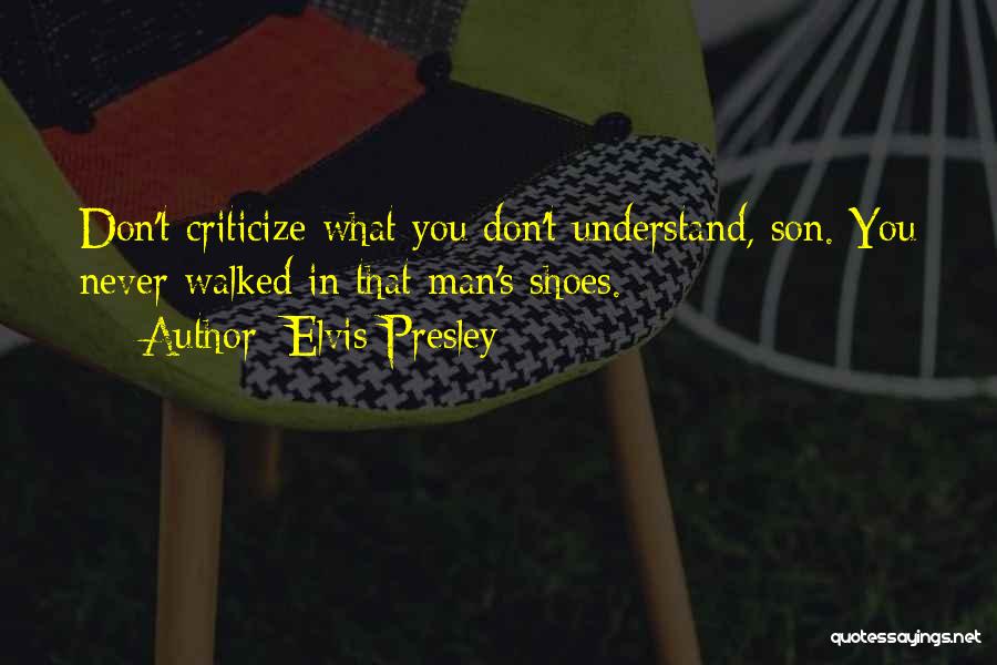 Elvis Presley Quotes: Don't Criticize What You Don't Understand, Son. You Never Walked In That Man's Shoes.