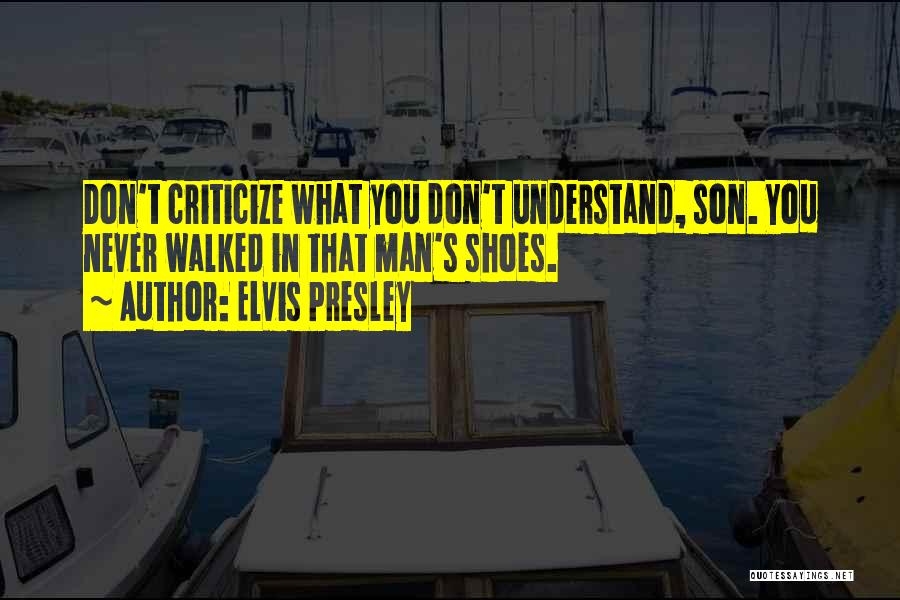 Elvis Presley Quotes: Don't Criticize What You Don't Understand, Son. You Never Walked In That Man's Shoes.