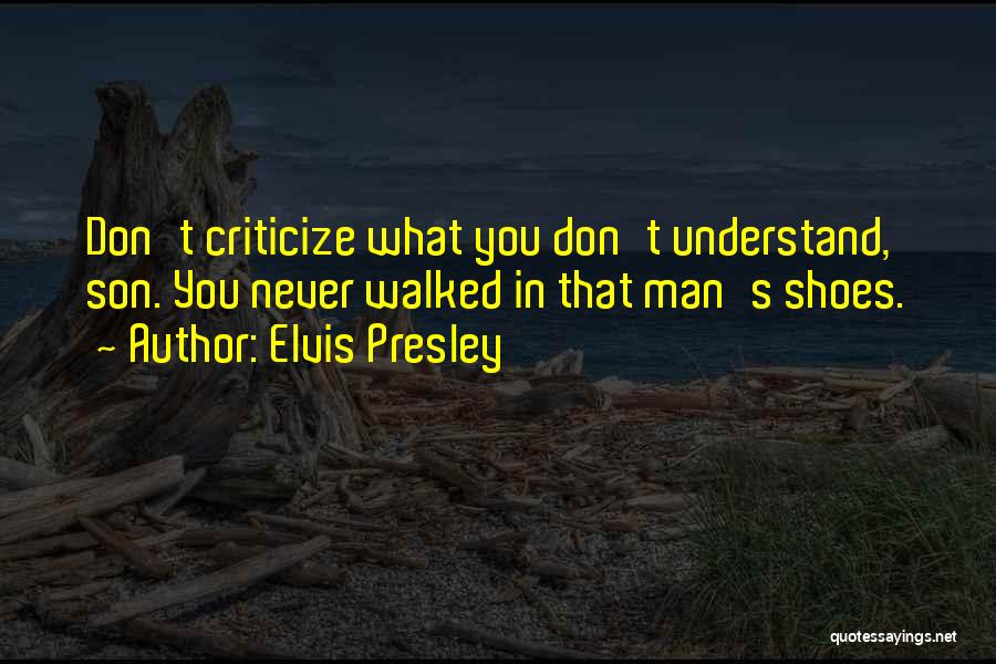 Elvis Presley Quotes: Don't Criticize What You Don't Understand, Son. You Never Walked In That Man's Shoes.