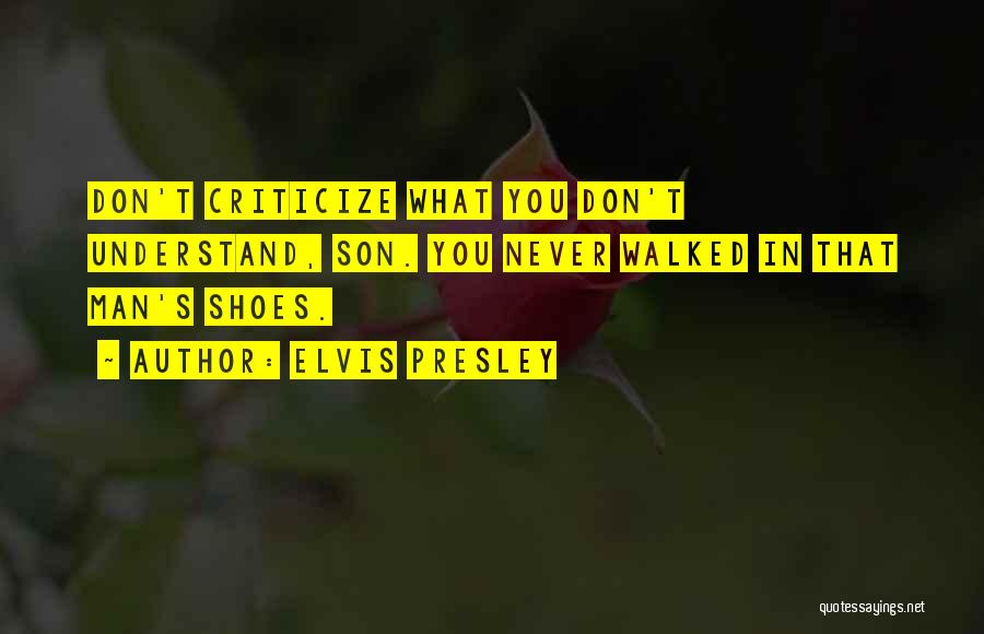 Elvis Presley Quotes: Don't Criticize What You Don't Understand, Son. You Never Walked In That Man's Shoes.