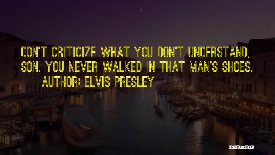 Elvis Presley Quotes: Don't Criticize What You Don't Understand, Son. You Never Walked In That Man's Shoes.