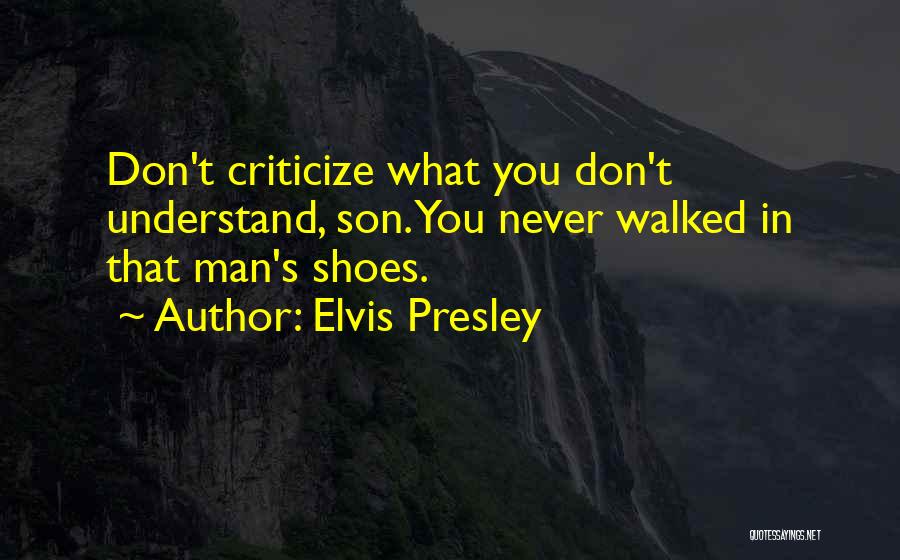 Elvis Presley Quotes: Don't Criticize What You Don't Understand, Son. You Never Walked In That Man's Shoes.