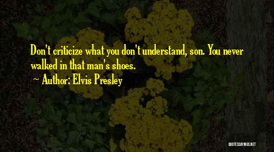 Elvis Presley Quotes: Don't Criticize What You Don't Understand, Son. You Never Walked In That Man's Shoes.