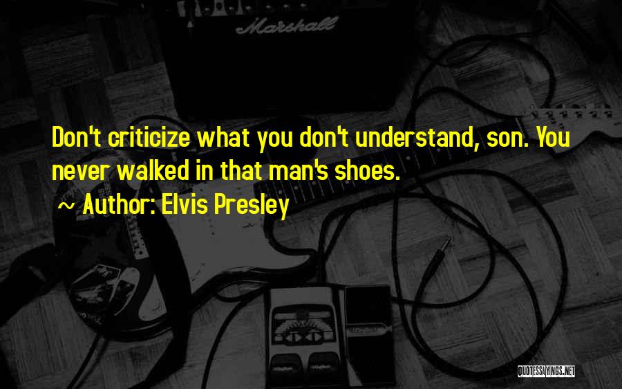 Elvis Presley Quotes: Don't Criticize What You Don't Understand, Son. You Never Walked In That Man's Shoes.