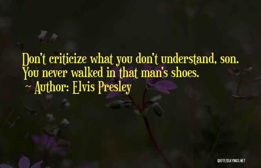 Elvis Presley Quotes: Don't Criticize What You Don't Understand, Son. You Never Walked In That Man's Shoes.