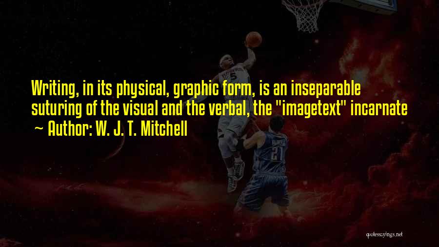 W. J. T. Mitchell Quotes: Writing, In Its Physical, Graphic Form, Is An Inseparable Suturing Of The Visual And The Verbal, The Imagetext Incarnate