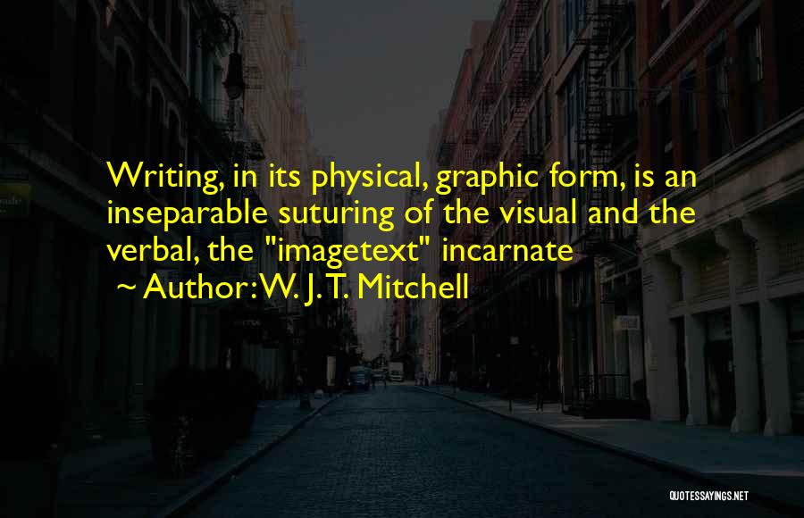 W. J. T. Mitchell Quotes: Writing, In Its Physical, Graphic Form, Is An Inseparable Suturing Of The Visual And The Verbal, The Imagetext Incarnate