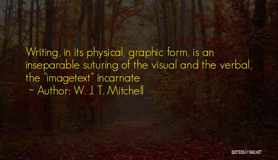 W. J. T. Mitchell Quotes: Writing, In Its Physical, Graphic Form, Is An Inseparable Suturing Of The Visual And The Verbal, The Imagetext Incarnate