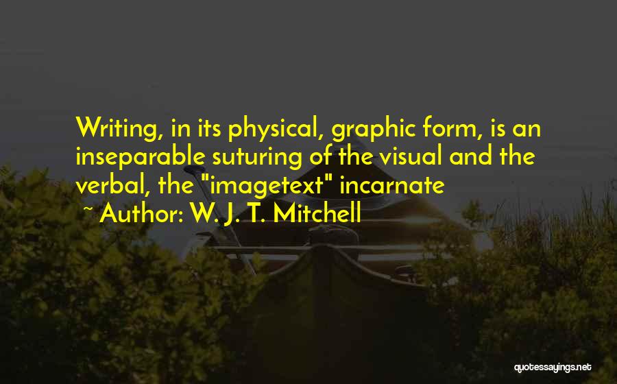 W. J. T. Mitchell Quotes: Writing, In Its Physical, Graphic Form, Is An Inseparable Suturing Of The Visual And The Verbal, The Imagetext Incarnate