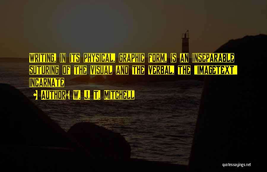 W. J. T. Mitchell Quotes: Writing, In Its Physical, Graphic Form, Is An Inseparable Suturing Of The Visual And The Verbal, The Imagetext Incarnate