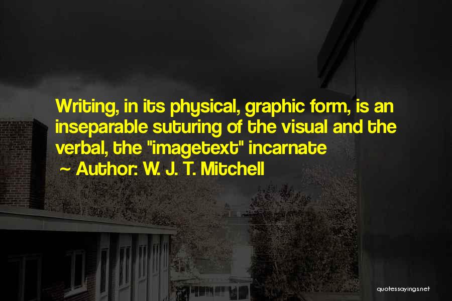 W. J. T. Mitchell Quotes: Writing, In Its Physical, Graphic Form, Is An Inseparable Suturing Of The Visual And The Verbal, The Imagetext Incarnate