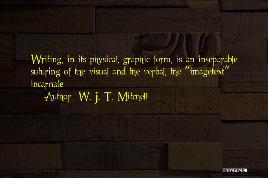 W. J. T. Mitchell Quotes: Writing, In Its Physical, Graphic Form, Is An Inseparable Suturing Of The Visual And The Verbal, The Imagetext Incarnate