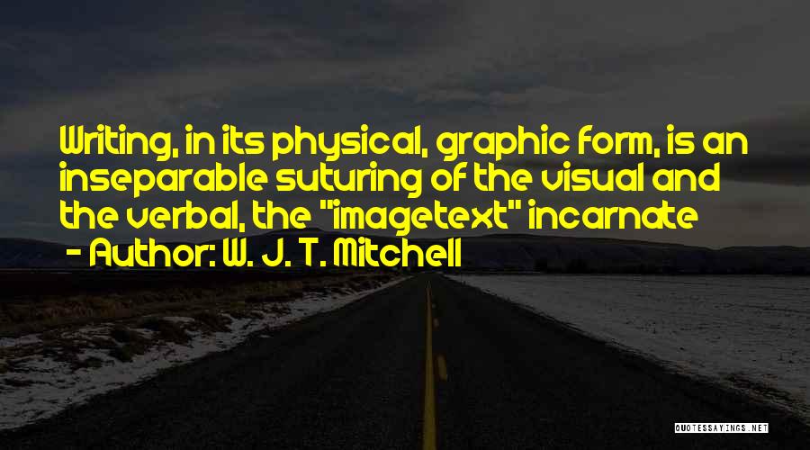W. J. T. Mitchell Quotes: Writing, In Its Physical, Graphic Form, Is An Inseparable Suturing Of The Visual And The Verbal, The Imagetext Incarnate