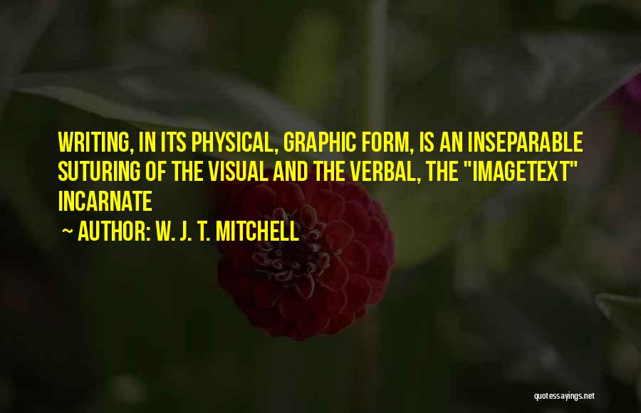 W. J. T. Mitchell Quotes: Writing, In Its Physical, Graphic Form, Is An Inseparable Suturing Of The Visual And The Verbal, The Imagetext Incarnate