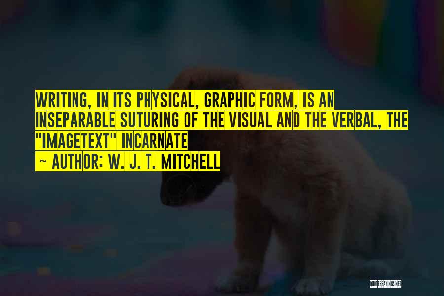 W. J. T. Mitchell Quotes: Writing, In Its Physical, Graphic Form, Is An Inseparable Suturing Of The Visual And The Verbal, The Imagetext Incarnate