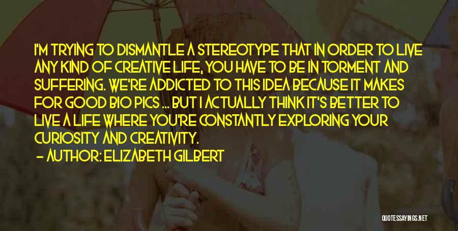 Elizabeth Gilbert Quotes: I'm Trying To Dismantle A Stereotype That In Order To Live Any Kind Of Creative Life, You Have To Be