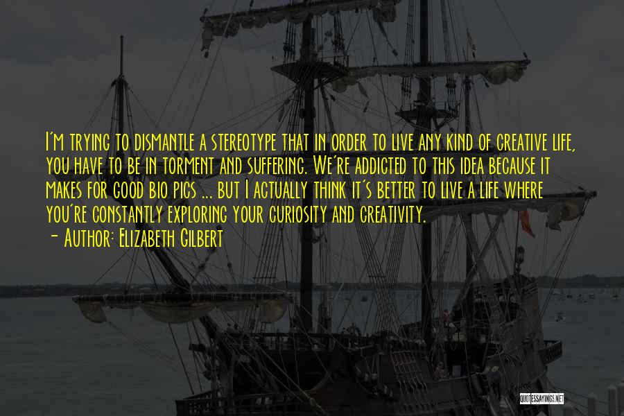 Elizabeth Gilbert Quotes: I'm Trying To Dismantle A Stereotype That In Order To Live Any Kind Of Creative Life, You Have To Be