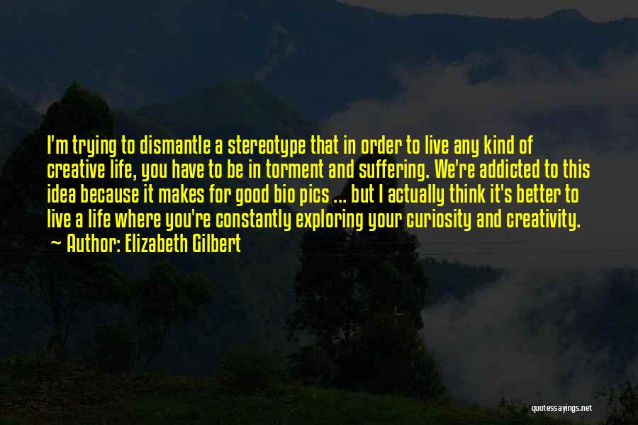 Elizabeth Gilbert Quotes: I'm Trying To Dismantle A Stereotype That In Order To Live Any Kind Of Creative Life, You Have To Be