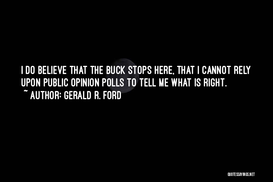 Gerald R. Ford Quotes: I Do Believe That The Buck Stops Here, That I Cannot Rely Upon Public Opinion Polls To Tell Me What