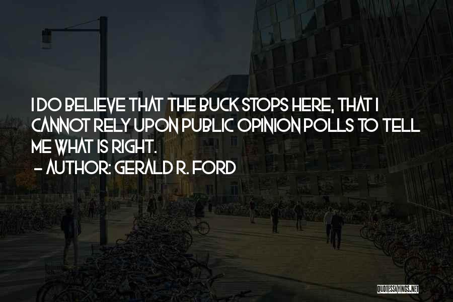 Gerald R. Ford Quotes: I Do Believe That The Buck Stops Here, That I Cannot Rely Upon Public Opinion Polls To Tell Me What