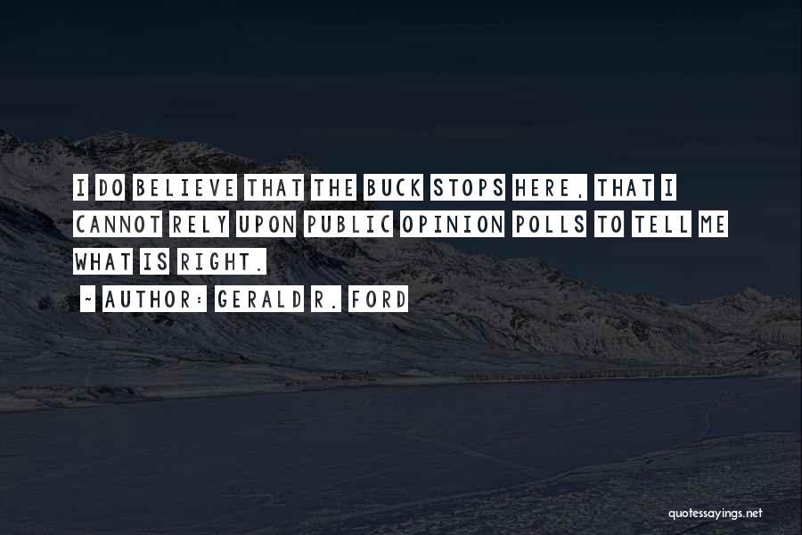 Gerald R. Ford Quotes: I Do Believe That The Buck Stops Here, That I Cannot Rely Upon Public Opinion Polls To Tell Me What